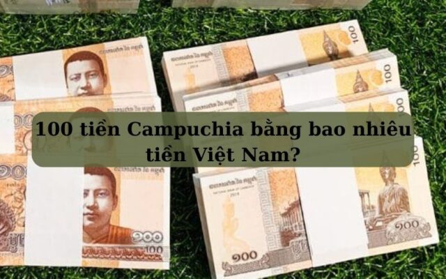 100 tiền Campuchia bằng bao nhiêu tiền Việt Nam?